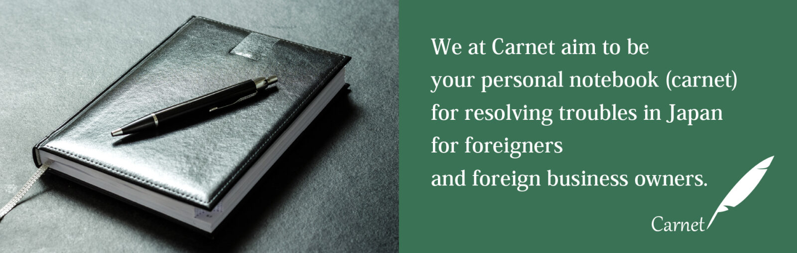 We at Carnet aim to be your personal notebook (carnet) for resolving troubles in Japan for foreigners and foreign business owners.